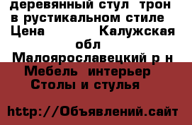 деревянный стул..трон..в рустикальном стиле › Цена ­ 8 000 - Калужская обл., Малоярославецкий р-н Мебель, интерьер » Столы и стулья   